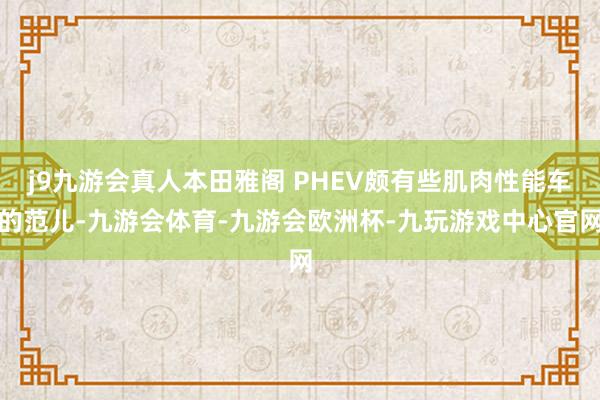 j9九游会真人本田雅阁 PHEV颇有些肌肉性能车的范儿-九游会体育-九游会欧洲杯-九玩游戏中心官网