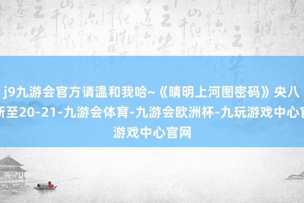 j9九游会官方请温和我哈~《晴明上河图密码》央八更新至20-21-九游会体育-九游会欧洲杯-九玩游戏中心官网