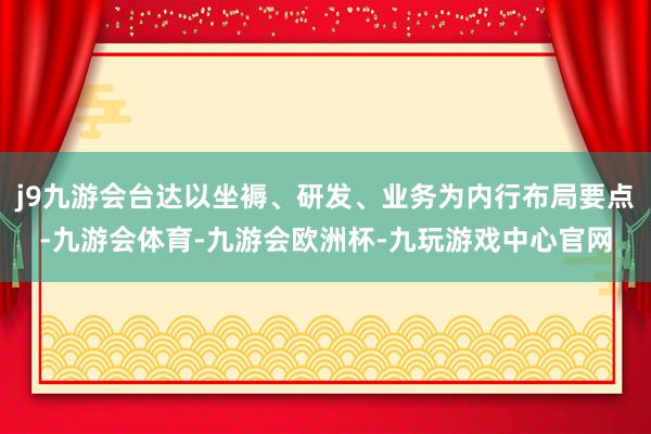 j9九游会台达以坐褥、研发、业务为内行布局要点-九游会体育-九游会欧洲杯-九玩游戏中心官网