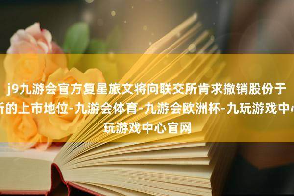 j9九游会官方复星旅文将向联交所肯求撤销股份于联交所的上市地位-九游会体育-九游会欧洲杯-九玩游戏中心官网