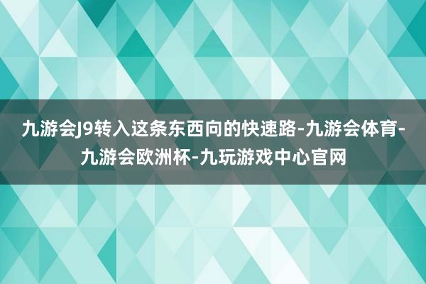 九游会J9转入这条东西向的快速路-九游会体育-九游会欧洲杯-九玩游戏中心官网