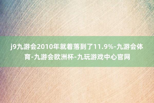 j9九游会2010年就着落到了11.9%-九游会体育-九游会欧洲杯-九玩游戏中心官网