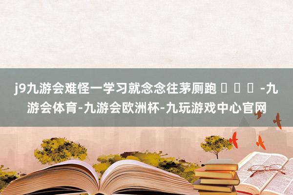 j9九游会难怪一学习就念念往茅厕跑 ​​​-九游会体育-九游会欧洲杯-九玩游戏中心官网