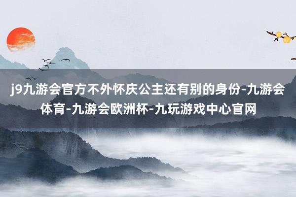 j9九游会官方不外怀庆公主还有别的身份-九游会体育-九游会欧洲杯-九玩游戏中心官网