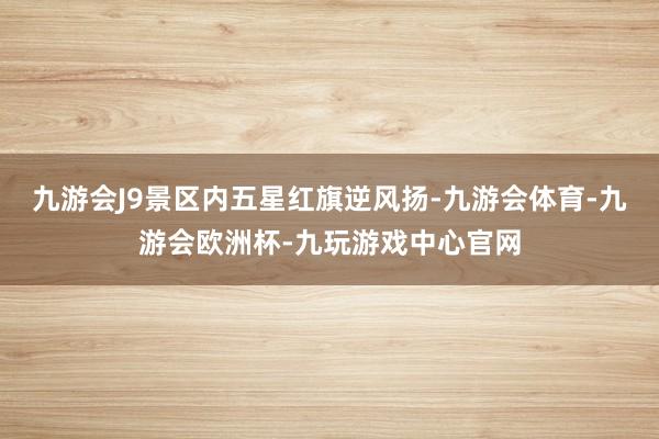 九游会J9景区内五星红旗逆风扬-九游会体育-九游会欧洲杯-九玩游戏中心官网