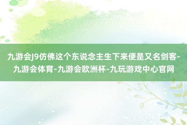 九游会J9仿佛这个东说念主生下来便是又名剑客-九游会体育-九游会欧洲杯-九玩游戏中心官网