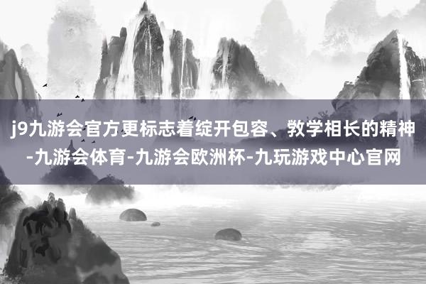 j9九游会官方更标志着绽开包容、敩学相长的精神-九游会体育-九游会欧洲杯-九玩游戏中心官网