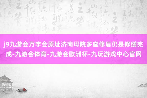 j9九游会万字会原址济南母院多座修复仍是修缮完成-九游会体育-九游会欧洲杯-九玩游戏中心官网