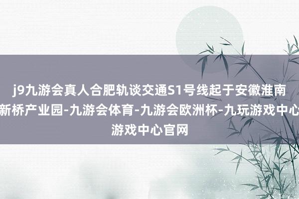 j9九游会真人合肥轨谈交通S1号线起于安徽淮南寿县新桥产业园-九游会体育-九游会欧洲杯-九玩游戏中心官网