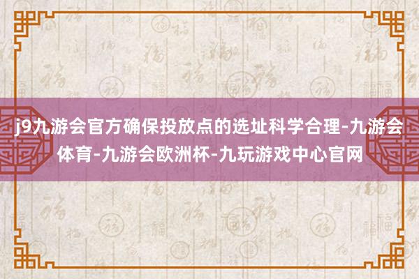 j9九游会官方确保投放点的选址科学合理-九游会体育-九游会欧洲杯-九玩游戏中心官网