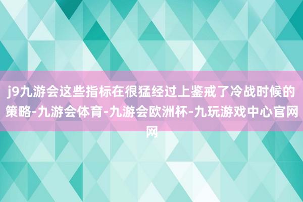 j9九游会这些指标在很猛经过上鉴戒了冷战时候的策略-九游会体育-九游会欧洲杯-九玩游戏中心官网