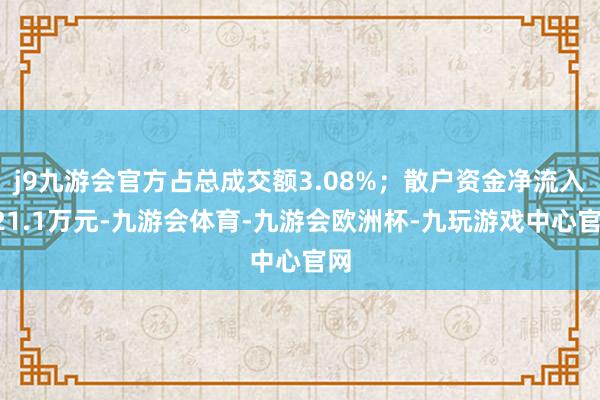 j9九游会官方占总成交额3.08%；散户资金净流入621.1万元-九游会体育-九游会欧洲杯-九玩游戏中心官网