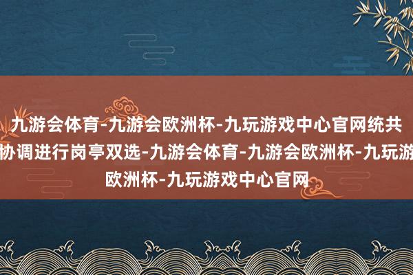 九游会体育-九游会欧洲杯-九玩游戏中心官网统共东说念主员协调进行岗亭双选-九游会体育-九游会欧洲杯-九玩游戏中心官网