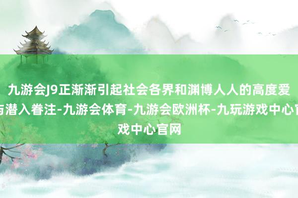 九游会J9正渐渐引起社会各界和渊博人人的高度爱好与潜入眷注-九游会体育-九游会欧洲杯-九玩游戏中心官网