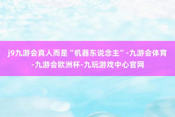 j9九游会真人而是“机器东说念主”-九游会体育-九游会欧洲杯-九玩游戏中心官网