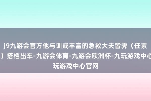 j9九游会官方他与训戒丰富的急救大夫皆霁（任素汐 饰）搭档出车-九游会体育-九游会欧洲杯-九玩游戏中心官网