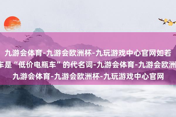 九游会体育-九游会欧洲杯-九玩游戏中心官网如若你还认为中国的电动车是“低价电瓶车”的代名词-九游会体育-九游会欧洲杯-九玩游戏中心官网