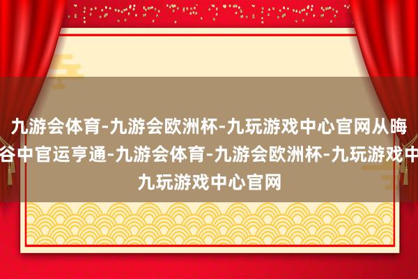 九游会体育-九游会欧洲杯-九玩游戏中心官网从晦暗的深谷中官运亨通-九游会体育-九游会欧洲杯-九玩游戏中心官网