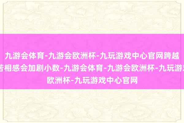 九游会体育-九游会欧洲杯-九玩游戏中心官网跨越30岁以后苦相感会加剧小数-九游会体育-九游会欧洲杯-九玩游戏中心官网