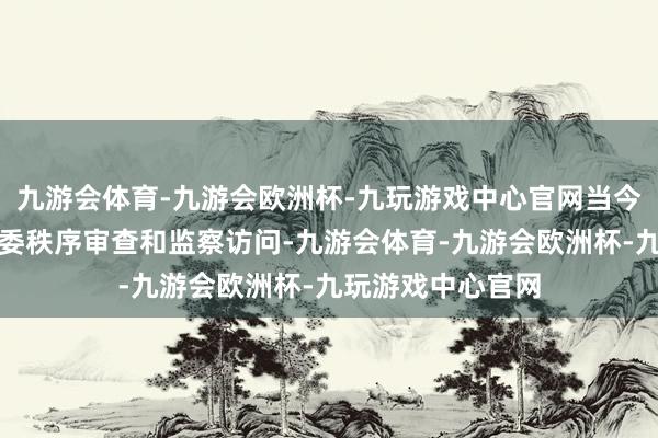 九游会体育-九游会欧洲杯-九玩游戏中心官网当今正遴选省纪委监委秩序审查和监察访问-九游会体育-九游会欧洲杯-九玩游戏中心官网