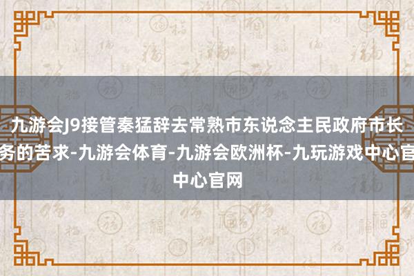 九游会J9接管秦猛辞去常熟市东说念主民政府市长职务的苦求-九游会体育-九游会欧洲杯-九玩游戏中心官网