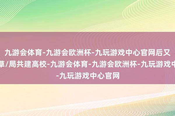 九游会体育-九游会欧洲杯-九玩游戏中心官网后又成为林草/局共建高校-九游会体育-九游会欧洲杯-九玩游戏中心官网