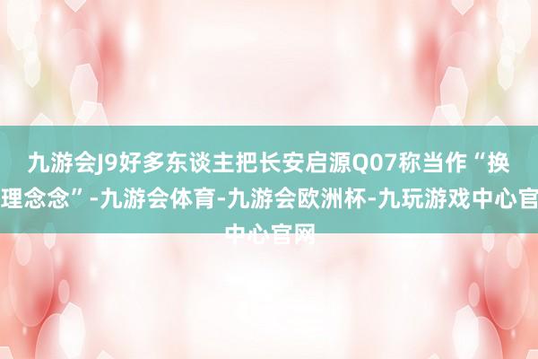 九游会J9好多东谈主把长安启源Q07称当作“换标理念念”-九游会体育-九游会欧洲杯-九玩游戏中心官网