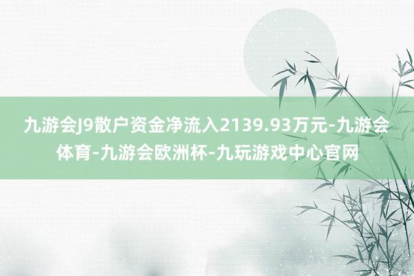 九游会J9散户资金净流入2139.93万元-九游会体育-九游会欧洲杯-九玩游戏中心官网