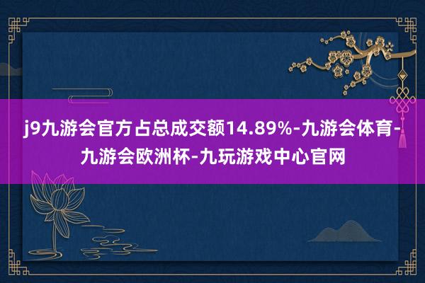 j9九游会官方占总成交额14.89%-九游会体育-九游会欧洲杯-九玩游戏中心官网