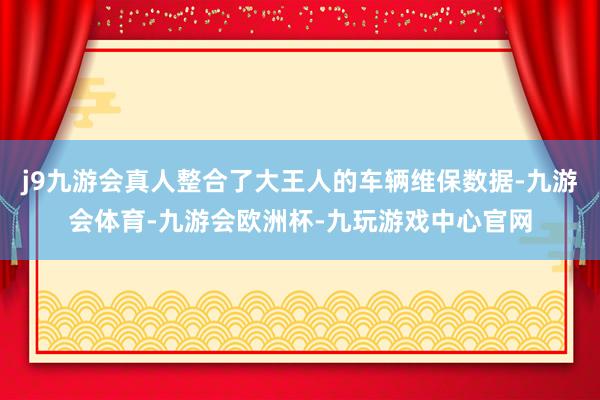 j9九游会真人整合了大王人的车辆维保数据-九游会体育-九游会欧洲杯-九玩游戏中心官网