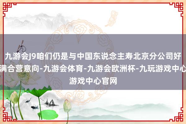 九游会J9咱们仍是与中国东说念主寿北京分公司好意思满合营意向-九游会体育-九游会欧洲杯-九玩游戏中心官网