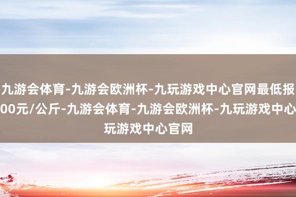 九游会体育-九游会欧洲杯-九玩游戏中心官网最低报价6.00元/公斤-九游会体育-九游会欧洲杯-九玩游戏中心官网