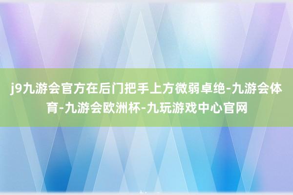 j9九游会官方在后门把手上方微弱卓绝-九游会体育-九游会欧洲杯-九玩游戏中心官网