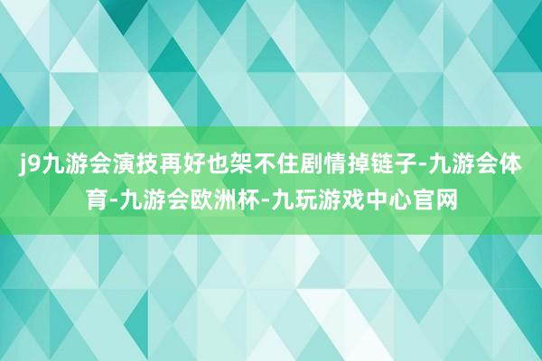 j9九游会演技再好也架不住剧情掉链子-九游会体育-九游会欧洲杯-九玩游戏中心官网