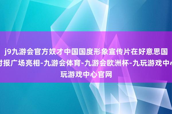 j9九游会官方奴才中国国度形象宣传片在好意思国纽约时报广场亮相-九游会体育-九游会欧洲杯-九玩游戏中心官网