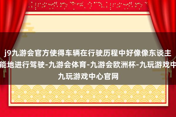 j9九游会官方使得车辆在行驶历程中好像像东谈主一样智能地进行驾驶-九游会体育-九游会欧洲杯-九玩游戏中心官网