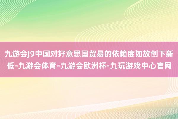 九游会J9中国对好意思国贸易的依赖度如故创下新低-九游会体育-九游会欧洲杯-九玩游戏中心官网