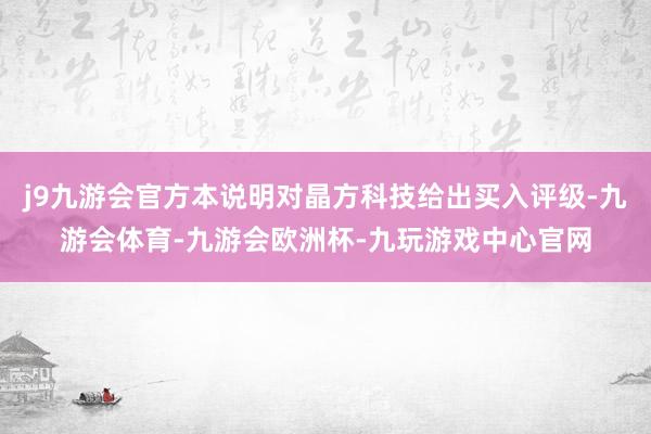 j9九游会官方本说明对晶方科技给出买入评级-九游会体育-九游会欧洲杯-九玩游戏中心官网