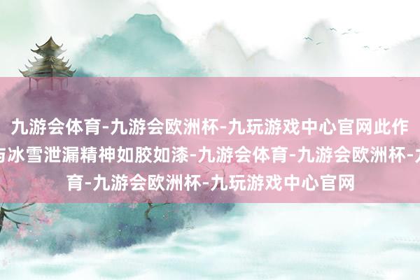 九游会体育-九游会欧洲杯-九玩游戏中心官网此作不仅将汽车文化与冰雪泄漏精神如胶如漆-九游会体育-九游会欧洲杯-九玩游戏中心官网