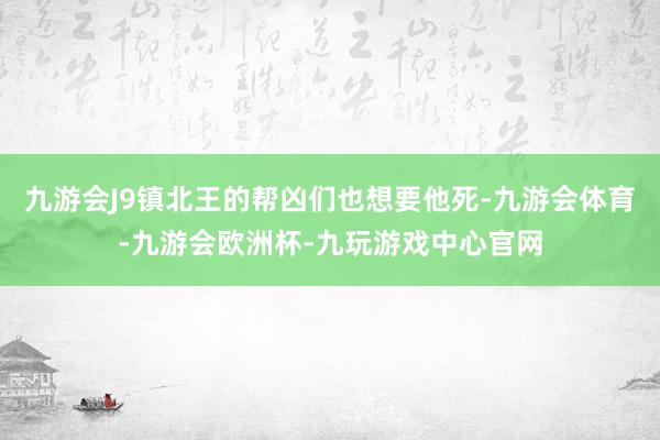 九游会J9镇北王的帮凶们也想要他死-九游会体育-九游会欧洲杯-九玩游戏中心官网