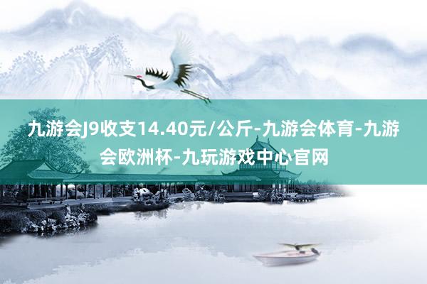 九游会J9收支14.40元/公斤-九游会体育-九游会欧洲杯-九玩游戏中心官网