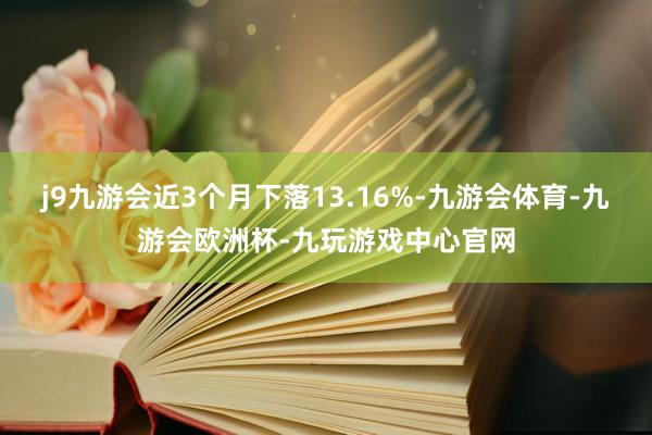 j9九游会近3个月下落13.16%-九游会体育-九游会欧洲杯-九玩游戏中心官网