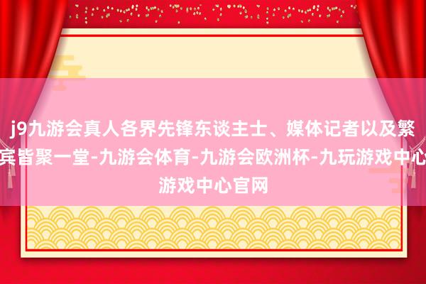 j9九游会真人各界先锋东谈主士、媒体记者以及繁密嘉宾皆聚一堂-九游会体育-九游会欧洲杯-九玩游戏中心官网