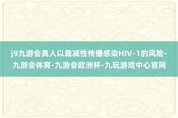 j9九游会真人以裁减性传播感染HIV-1的风险-九游会体育-九游会欧洲杯-九玩游戏中心官网