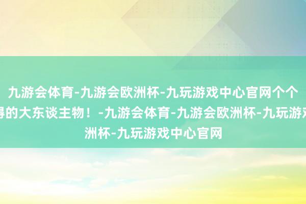 九游会体育-九游会欧洲杯-九玩游戏中心官网个个齐是了不得的大东谈主物！-九游会体育-九游会欧洲杯-九玩游戏中心官网