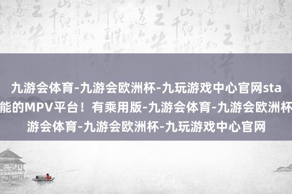 九游会体育-九游会欧洲杯-九玩游戏中心官网staria更像是一个多功能的MPV平台！有乘用版-九游会体育-九游会欧洲杯-九玩游戏中心官网