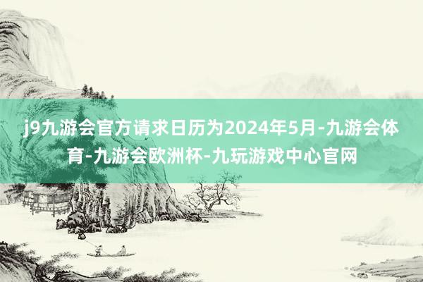 j9九游会官方请求日历为2024年5月-九游会体育-九游会欧洲杯-九玩游戏中心官网