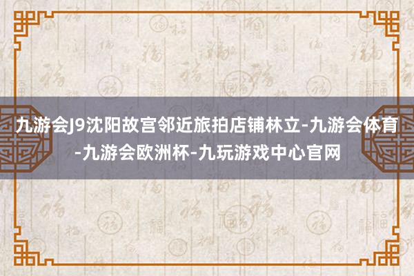 九游会J9沈阳故宫邻近旅拍店铺林立-九游会体育-九游会欧洲杯-九玩游戏中心官网