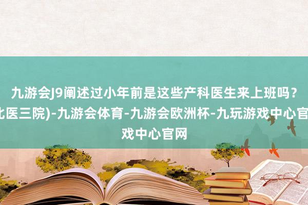 九游会J9阐述过小年前是这些产科医生来上班吗？(北医三院)-九游会体育-九游会欧洲杯-九玩游戏中心官网