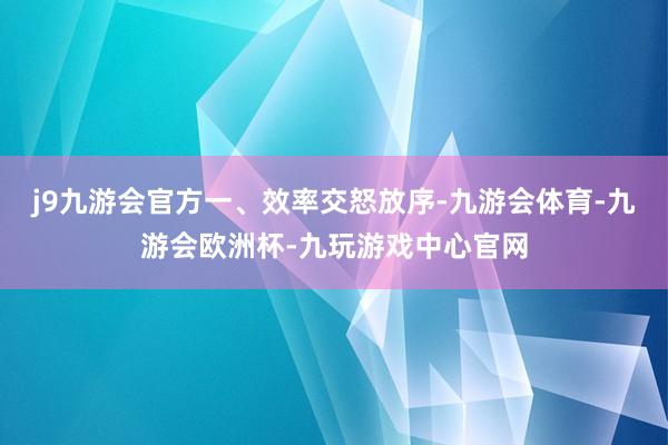 j9九游会官方一、效率交怒放序-九游会体育-九游会欧洲杯-九玩游戏中心官网